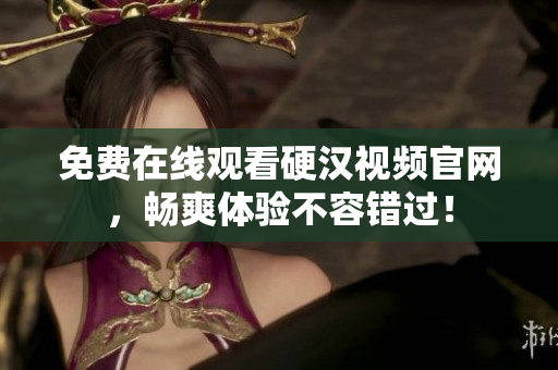 免费在线观看硬汉视频官网，畅爽体验不容错过！