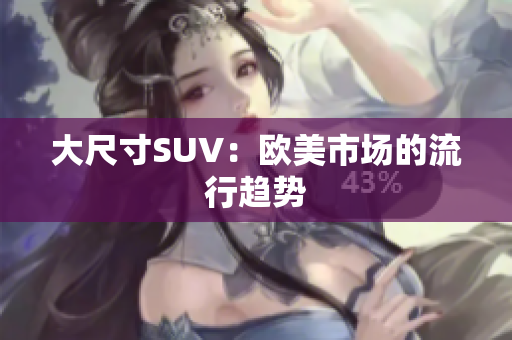大尺寸SUV：欧美市场的流行趋势