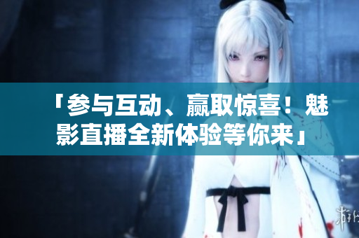 「参与互动、赢取惊喜！魅影直播全新体验等你来」