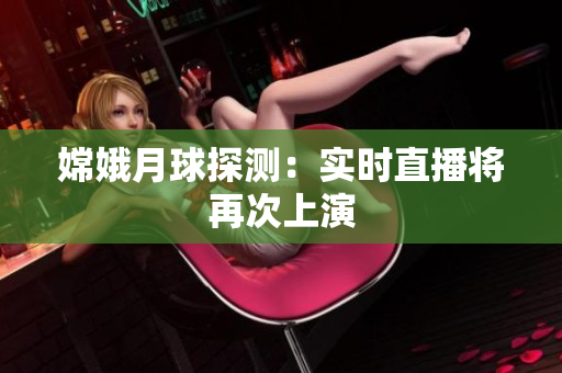 嫦娥月球探测：实时直播将再次上演