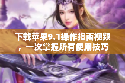 下载苹果9.1操作指南视频，一次掌握所有使用技巧