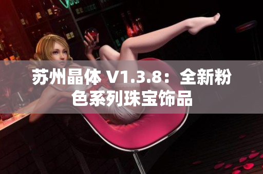 苏州晶体 V1.3.8：全新粉色系列珠宝饰品