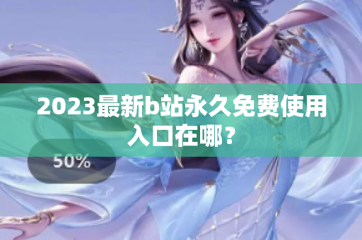 2023最新b站永久免费使用入口在哪？
