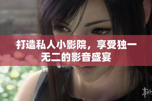 打造私人小影院，享受独一无二的影音盛宴