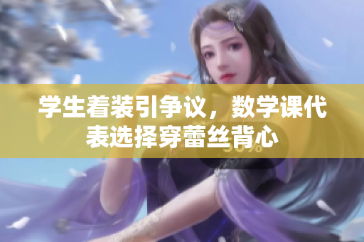 学生着装引争议，数学课代表选择穿蕾丝背心