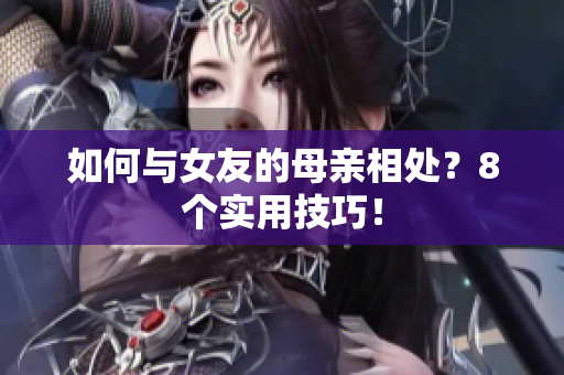 如何与女友的母亲相处？8个实用技巧！
