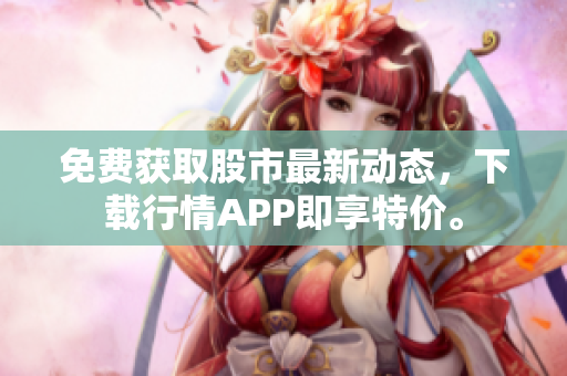 免费获取股市最新动态，下载行情APP即享特价。
