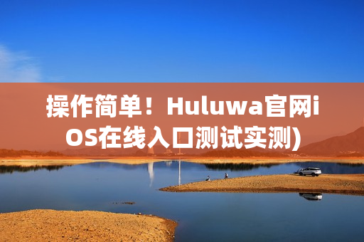 操作简单！Huluwa官网iOS在线入口测试实测)