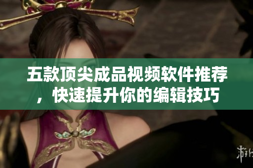五款顶尖成品视频软件推荐，快速提升你的编辑技巧
