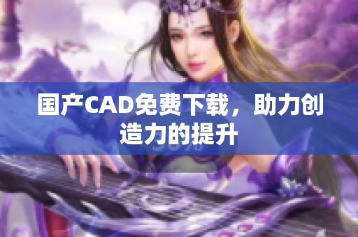国产CAD免费下载，助力创造力的提升