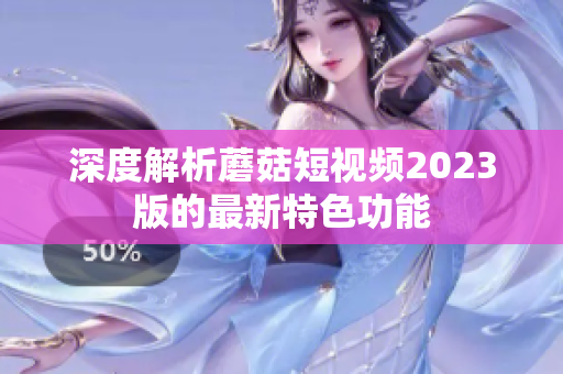 深度解析蘑菇短视频2023版的最新特色功能
