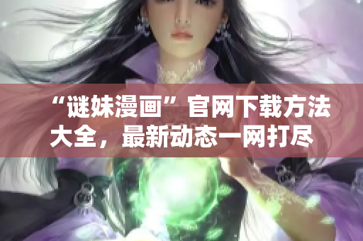 “谜妹漫画”官网下载方法大全，最新动态一网打尽