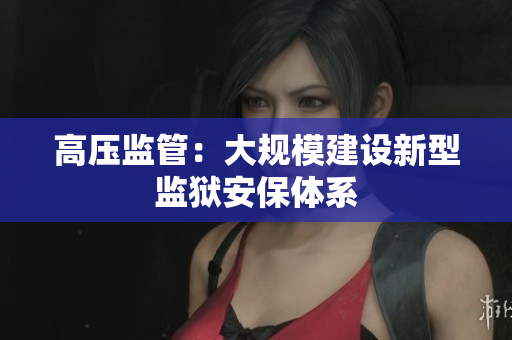 高压监管：大规模建设新型监狱安保体系