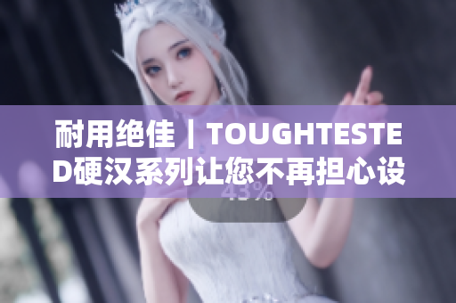 耐用绝佳｜TOUGHTESTED硬汉系列让您不再担心设备安全