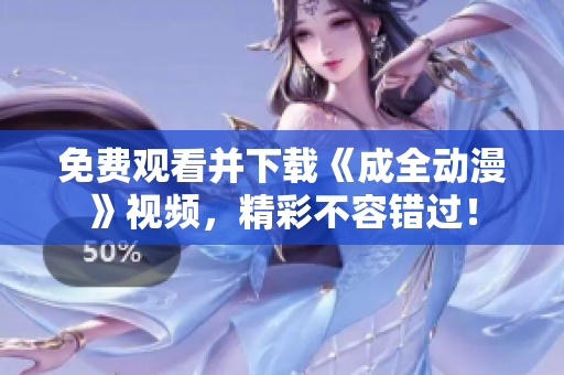 免费观看并下载《成全动漫》视频，精彩不容错过！