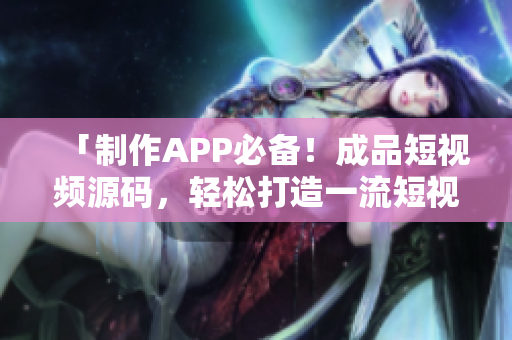 「制作APP必备！成品短视频源码，轻松打造一流短视频应用」