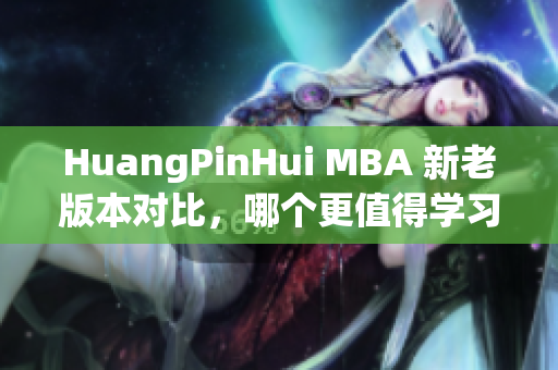 HuangPinHui MBA 新老版本对比，哪个更值得学习