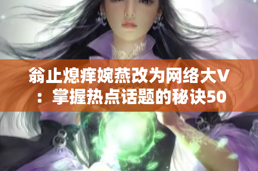 翁止熄痒婉燕改为网络大V：掌握热点话题的秘诀50