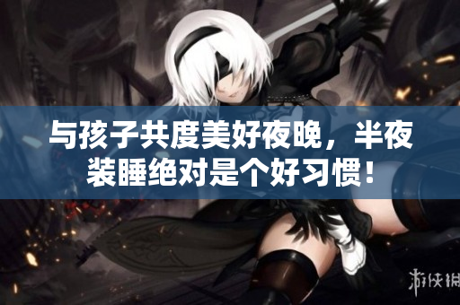 与孩子共度美好夜晚，半夜装睡绝对是个好习惯！