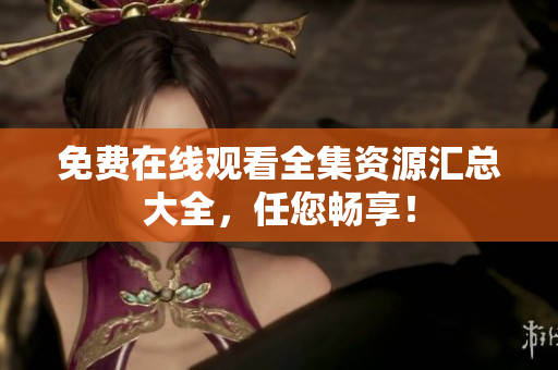 免费在线观看全集资源汇总大全，任您畅享！