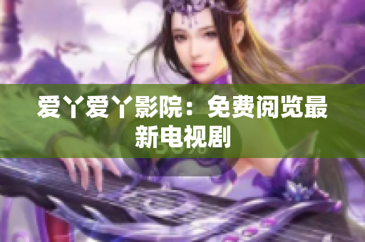爱丫爱丫影院：免费阅览最新电视剧