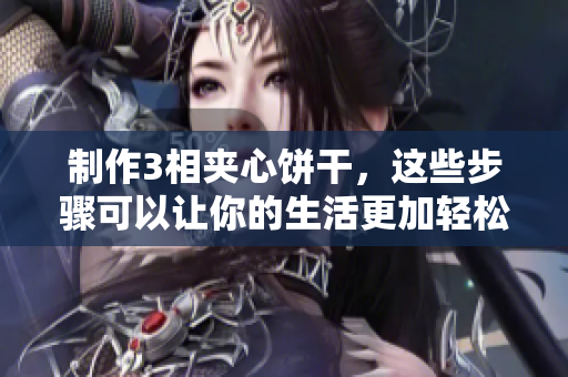 制作3相夹心饼干，这些步骤可以让你的生活更加轻松简便！