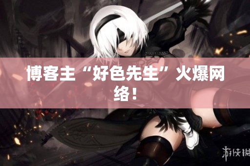 博客主“好色先生”火爆网络！