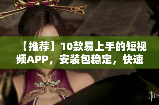 【推荐】10款易上手的短视频APP，安装包稳定，快速下载！