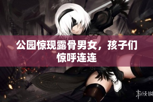 公园惊现露骨男女，孩子们惊呼连连