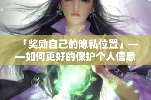 「奖励自己的隐私位置」——如何更好的保护个人信息？