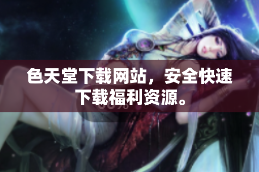 色天堂下载网站，安全快速下载福利资源。
