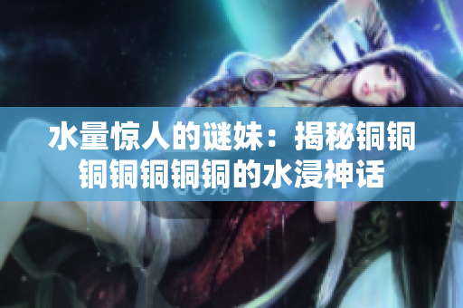 水量惊人的谜妹：揭秘铜铜铜铜铜铜铜的水浸神话