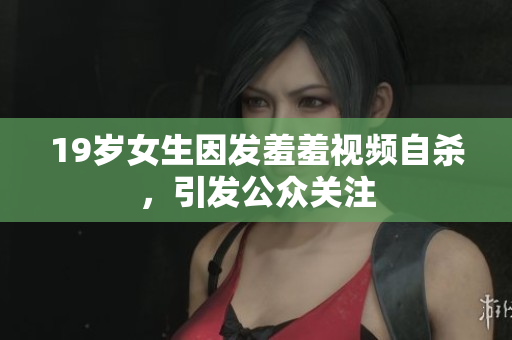 19岁女生因发羞羞视频自杀，引发公众关注