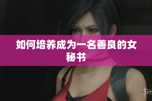 如何培养成为一名善良的女秘书
