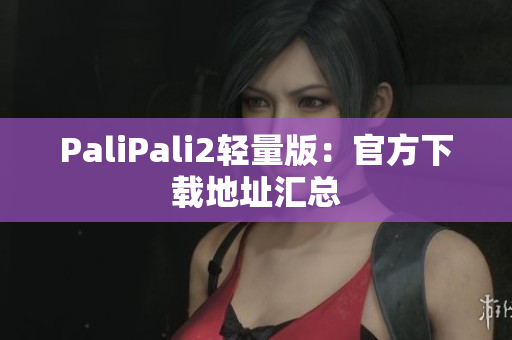 PaliPali2轻量版：官方下载地址汇总