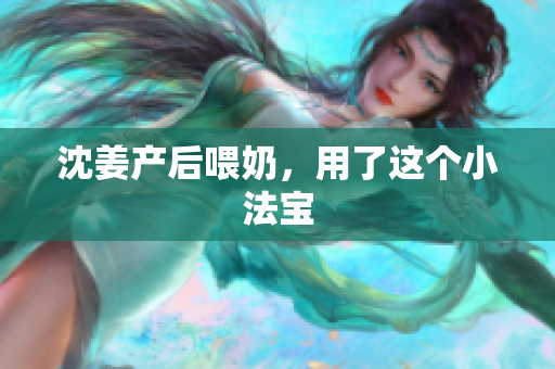 沈姜产后喂奶，用了这个小法宝