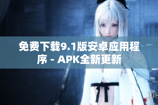 免费下载9.1版安卓应用程序 - APK全新更新