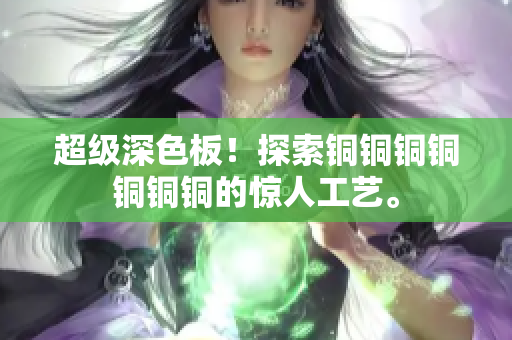超级深色板！探索铜铜铜铜铜铜铜的惊人工艺。