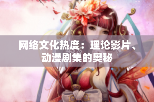 网络文化热度：理论影片、动漫剧集的奥秘