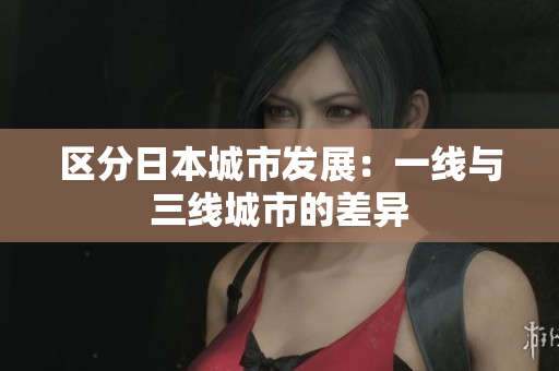 区分日本城市发展：一线与三线城市的差异