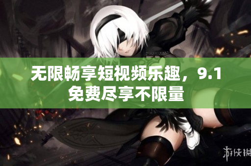 无限畅享短视频乐趣，9.1免费尽享不限量