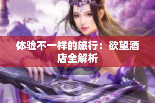 体验不一样的旅行：欲望酒店全解析