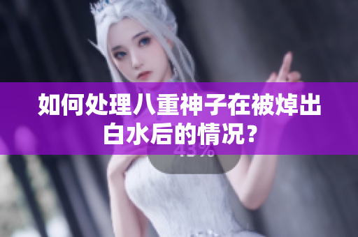 如何处理八重神子在被焯出白水后的情况？