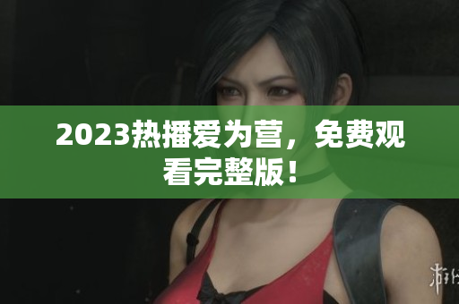 2023热播爱为营，免费观看完整版！