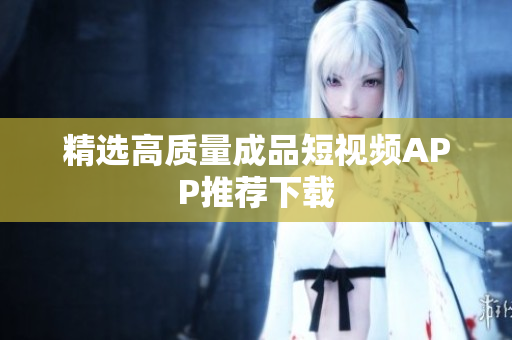 精选高质量成品短视频APP推荐下载