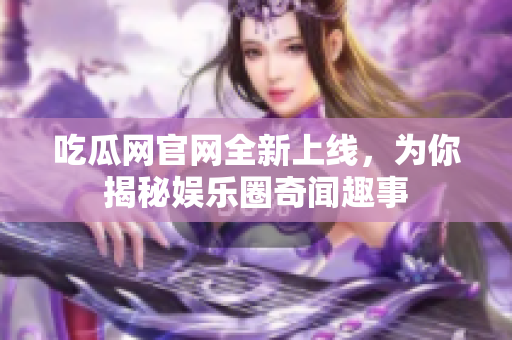 吃瓜网官网全新上线，为你揭秘娱乐圈奇闻趣事