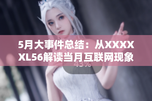 5月大事件总结：从XXXXXL56解读当月互联网现象