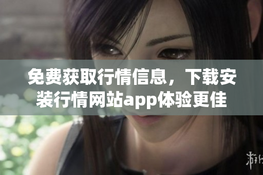 免费获取行情信息，下载安装行情网站app体验更佳