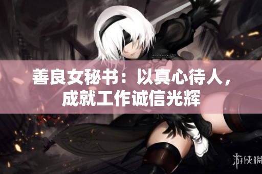 善良女秘书：以真心待人，成就工作诚信光辉