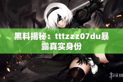 黑料揭秘：tttzzz07du暴露真实身份
